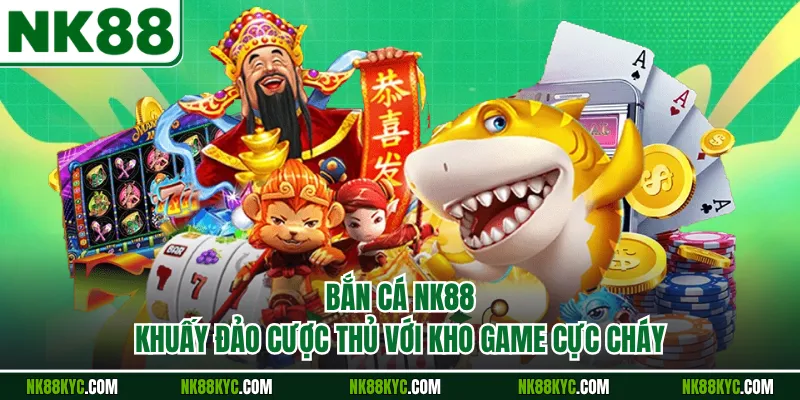 Bắn Cá NK88 Khuấy Đảo Cược Thủ Với Kho Game Cực Cháy