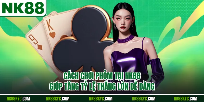 Cách Chơi Phỏm Tại NK88 Giúp Tăng Tỷ Lệ Thắng Lớn Dễ Dàng
