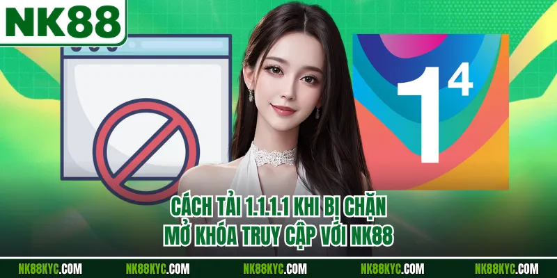 Cách Tải 1.1.1.1 Khi Bị Chặn - Mở Khóa Truy Cập Với NK88