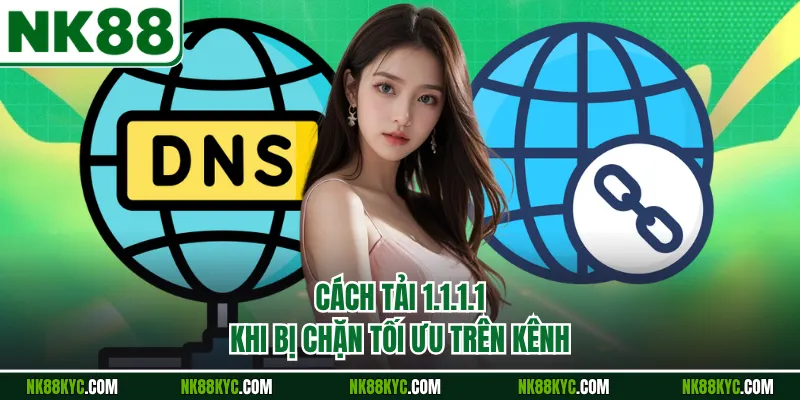 Cách tải 1.1.1.1 khi bị chặn tối ưu trên kênh