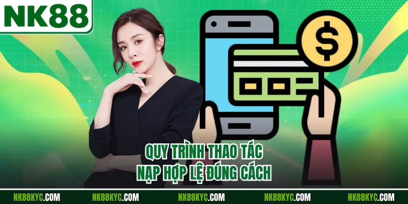 Quy trình thao tác nạp hợp lệ đúng cách