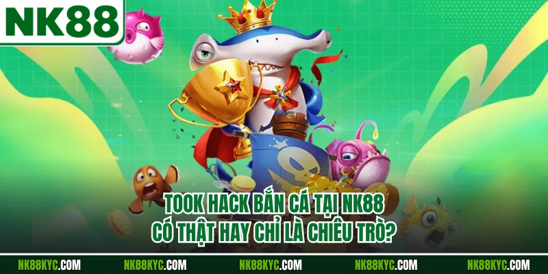 Took Hack Bắn Cá Tại NK88 Có Thật Hay Chỉ Là Chiêu Trò?