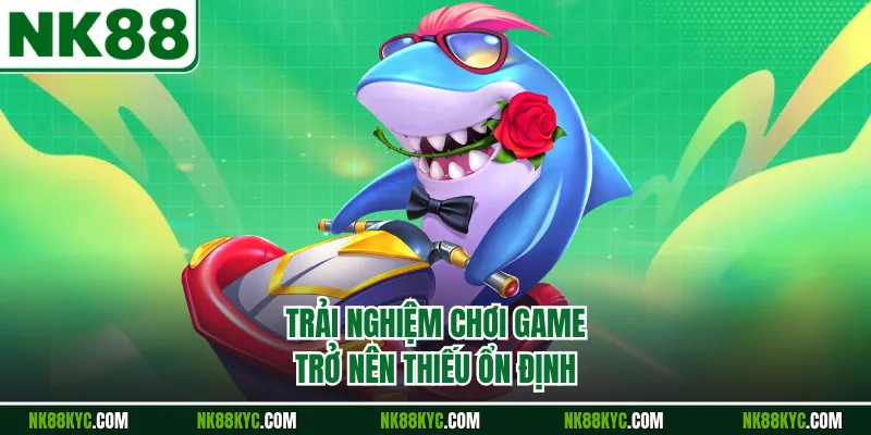 Trải nghiệm chơi game trở nên thiếu ổn định